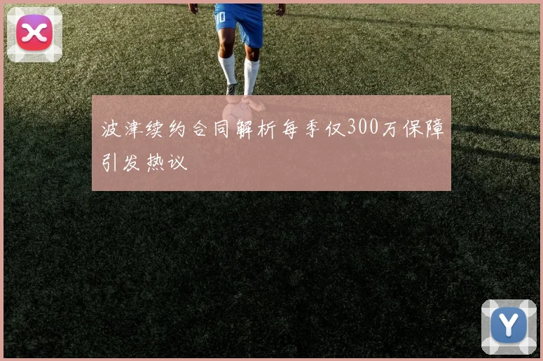 波津续约合同解析每季仅300万保障引发热议